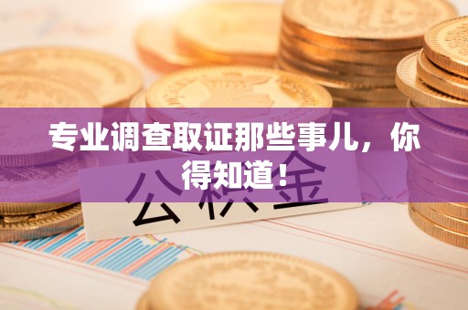 顺昌专业调查取证那些事儿，你得知道！