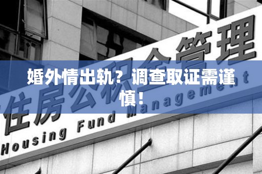 顺昌婚外情出轨？调查取证需谨慎！