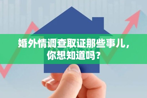 顺昌婚外情调查取证那些事儿，你想知道吗？