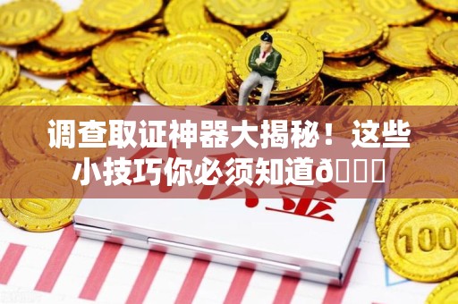 顺昌调查取证神器大揭秘！这些小技巧你必须知道😎