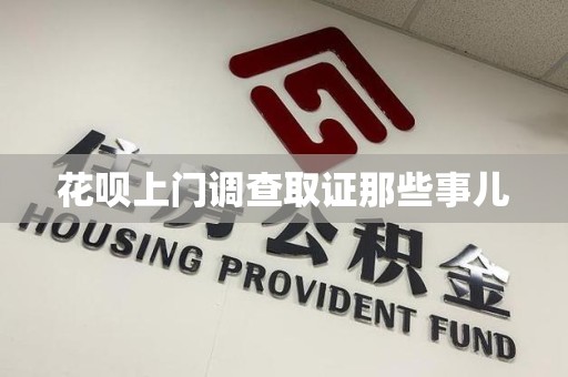 顺昌花呗上门调查取证那些事儿