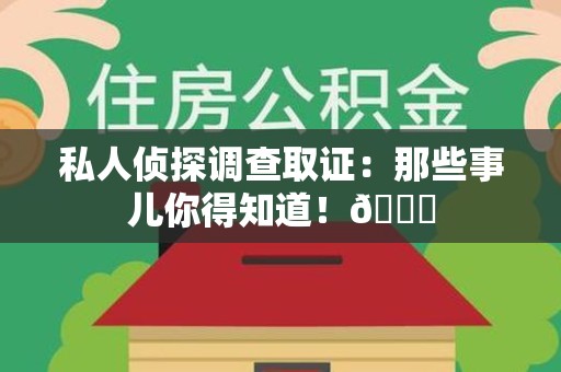 顺昌私人侦探调查取证：那些事儿你得知道！😎