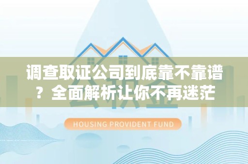 顺昌调查取证公司到底靠不靠谱？全面解析让你不再迷茫