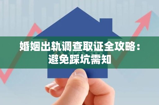 顺昌婚姻出轨调查取证全攻略：避免踩坑需知
