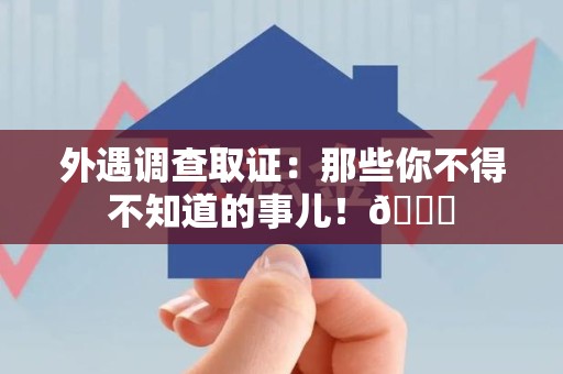 顺昌外遇调查取证：那些你不得不知道的事儿！😎