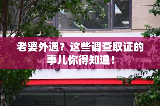 顺昌老婆外遇？这些调查取证的事儿你得知道！