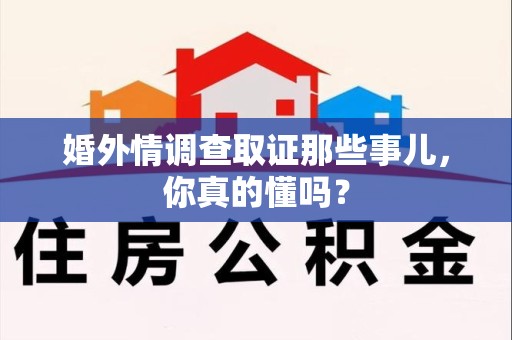 顺昌婚外情调查取证那些事儿，你真的懂吗？