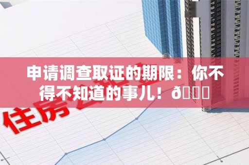 顺昌申请调查取证的期限:你不得不知道的事儿!😎 顺昌申请调查取证的期限:你不得不知道的事儿!😎