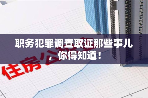 顺昌职务犯罪调查取证那些事儿，你得知道！