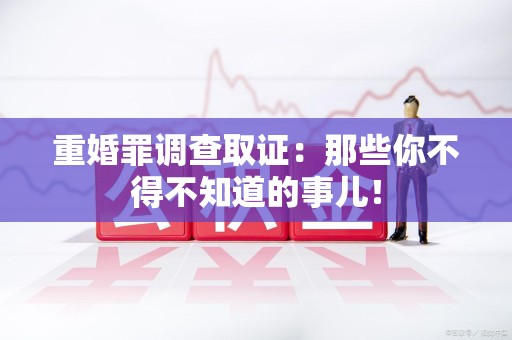 顺昌重婚罪调查取证：那些你不得不知道的事儿！