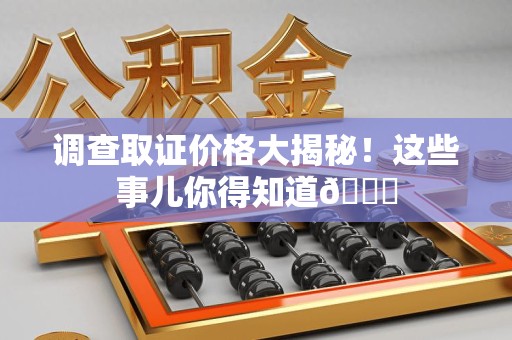 顺昌调查取证价格大揭秘！这些事儿你得知道😎