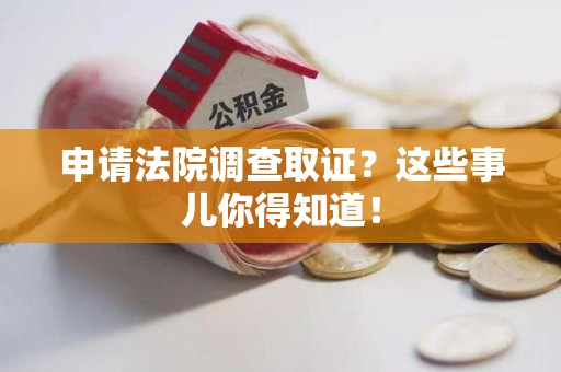 顺昌申请法院调查取证？这些事儿你得知道！