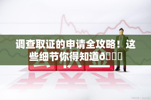 顺昌调查取证的申请全攻略！这些细节你得知道😎