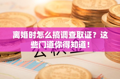 顺昌离婚时怎么搞调查取证？这些门道你得知道！