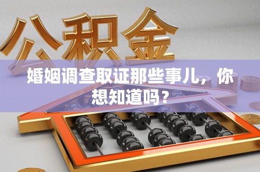 顺昌婚姻调查取证那些事儿，你想知道吗？