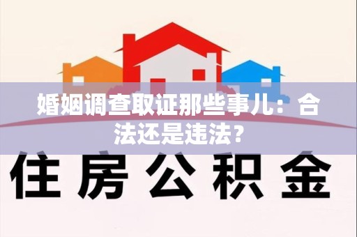 顺昌婚姻调查取证那些事儿：合法还是违法？