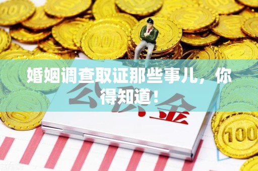 顺昌婚姻调查取证那些事儿，你得知道！