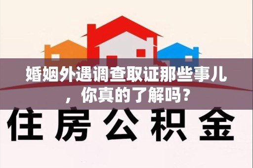 顺昌婚姻外遇调查取证那些事儿，你真的了解吗？