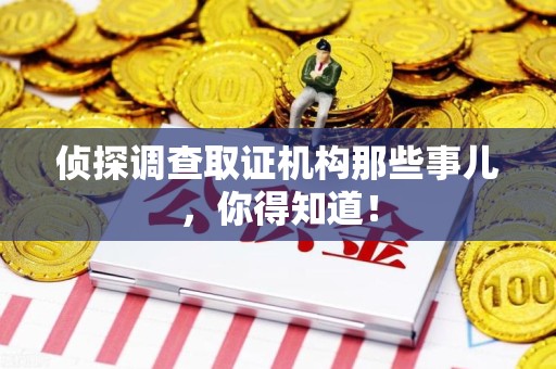 顺昌侦探调查取证机构那些事儿，你得知道！