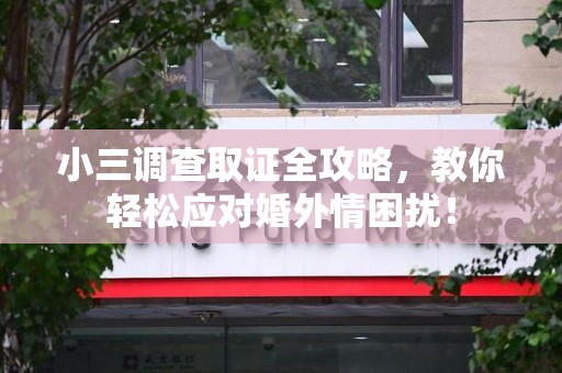 顺昌小三调查取证全攻略，教你轻松应对婚外情困扰！