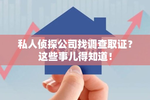 顺昌私人侦探公司找调查取证？这些事儿得知道！
