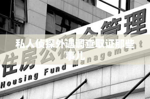 顺昌私人侦探外遇调查取证那些事儿