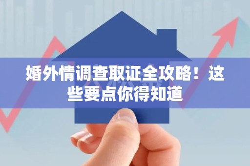 顺昌婚外情调查取证全攻略！这些要点你得知道