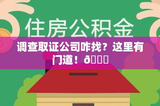顺昌调查取证公司咋找？这里有门道！😎