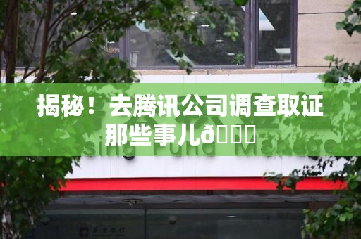 顺昌揭秘！去腾讯公司调查取证那些事儿😎