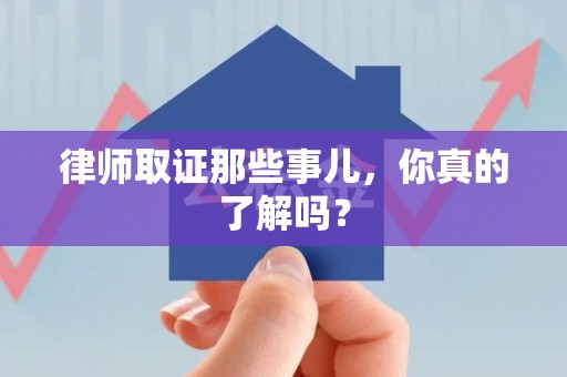 顺昌律师取证那些事儿，你真的了解吗？