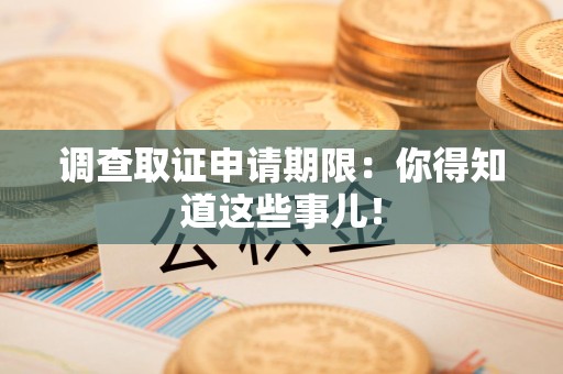 顺昌调查取证申请期限：你得知道这些事儿！