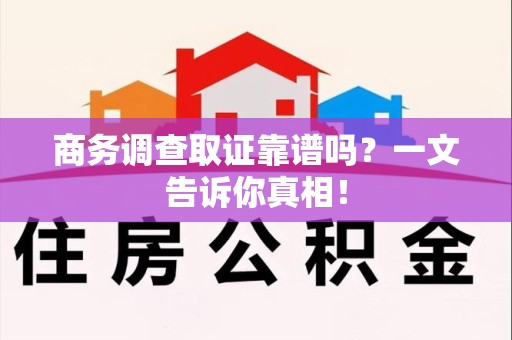 顺昌商务调查取证靠谱吗？一文告诉你真相！